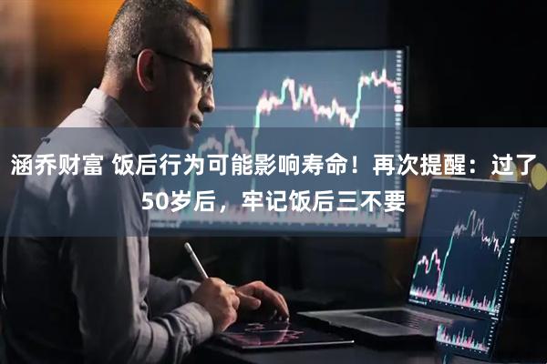 涵乔财富 饭后行为可能影响寿命！再次提醒：过了50岁后，牢记饭后三不要