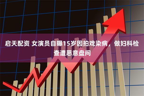 启天配资 女演员自曝15岁因拍戏染病，做妇科检查遭恶意盘问