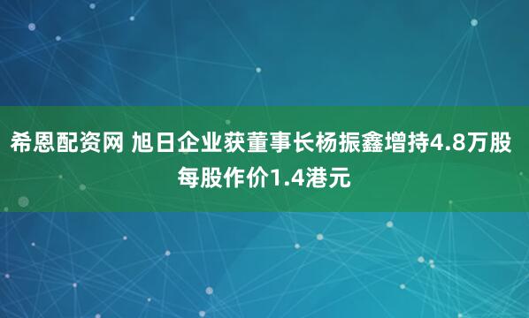 希恩配资网 旭日企业获董事长杨振鑫增持4.8万股 每股作价1.4港元