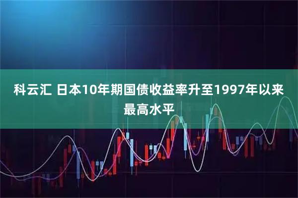 科云汇 日本10年期国债收益率升至1997年以来最高水平