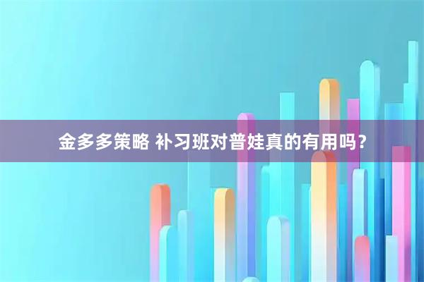 金多多策略 补习班对普娃真的有用吗？