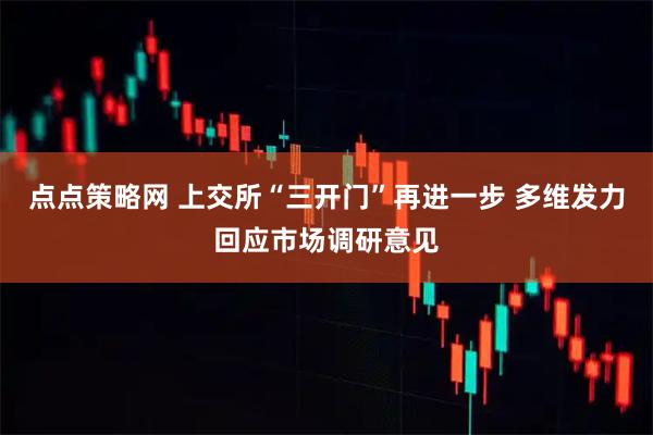 点点策略网 上交所“三开门”再进一步 多维发力回应市场调研意见