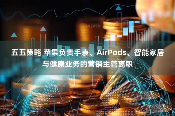 五五策略 苹果负责手表、AirPods、智能家居与健康业务的营销主管离职