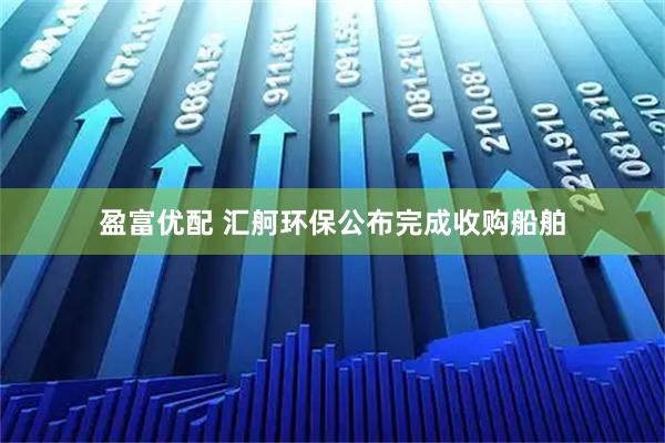 盈富优配 汇舸环保公布完成收购船舶