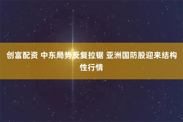 创富配资 中东局势反复拉锯 亚洲国防股迎来结构性行情