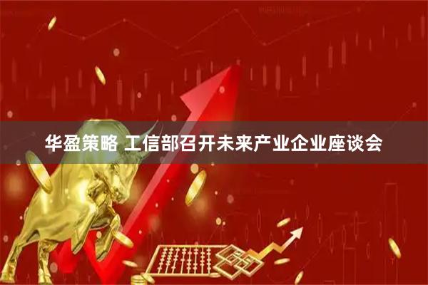 华盈策略 工信部召开未来产业企业座谈会