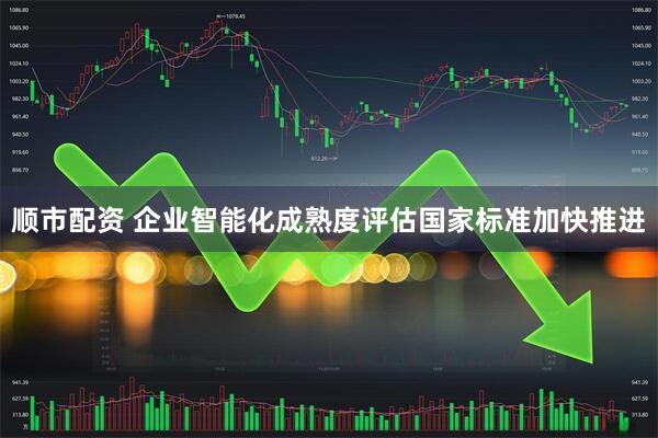 顺市配资 企业智能化成熟度评估国家标准加快推进