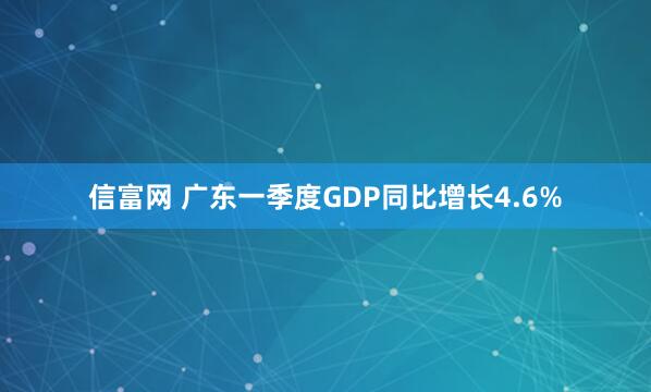 信富网 广东一季度GDP同比增长4.6%