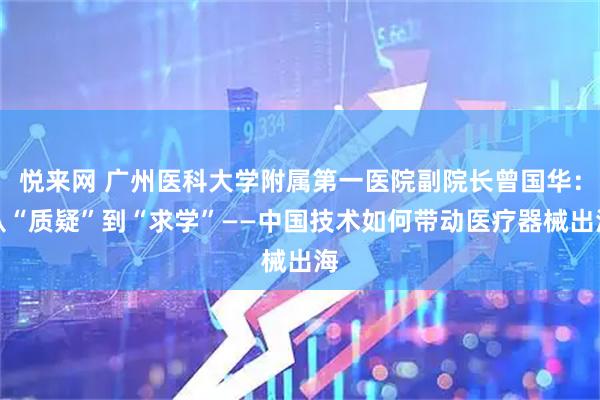 悦来网 广州医科大学附属第一医院副院长曾国华：从“质疑”到“求学”——中国技术如何带动医疗器械出海