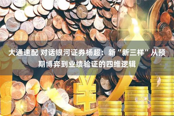 大通速配 对话银河证券杨超：新“新三样”从预期博弈到业绩验证的四维逻辑