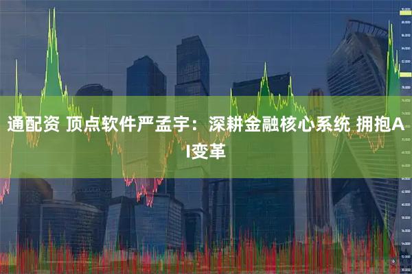 通配资 顶点软件严孟宇：深耕金融核心系统 拥抱AI变革