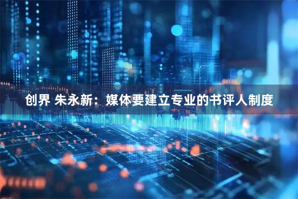 创界 朱永新：媒体要建立专业的书评人制度