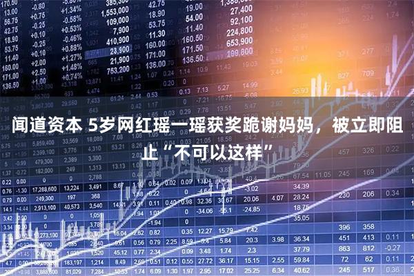 闻道资本 5岁网红瑶一瑶获奖跪谢妈妈，被立即阻止“不可以这样”