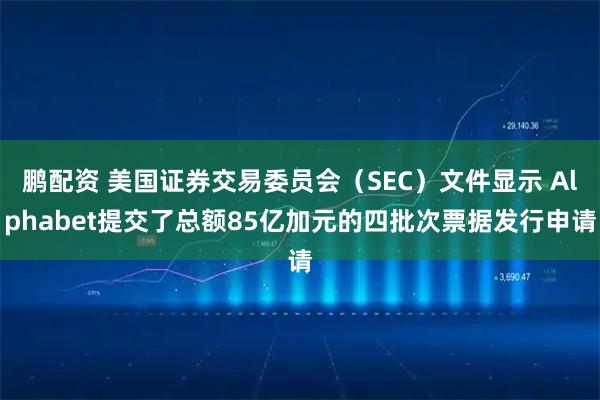 鹏配资 美国证券交易委员会（SEC）文件显示 Alphabet提交了总额85亿加元的四批次票据发行申请