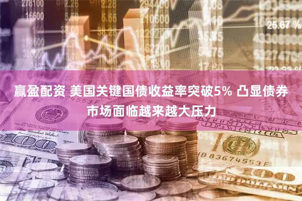赢盈配资 美国关键国债收益率突破5% 凸显债券市场面临越来越大压力