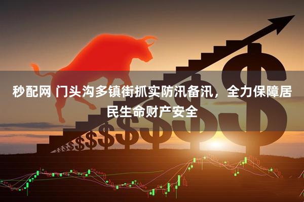 秒配网 门头沟多镇街抓实防汛备汛,全力保障居民生命财产安全