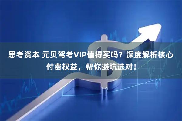 思考资本 元贝驾考VIP值得买吗？深度解析核心付费权益，帮你避坑选对！