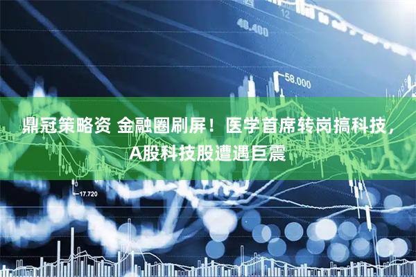 鼎冠策略资 金融圈刷屏！医学首席转岗搞科技，A股科技股遭遇巨震