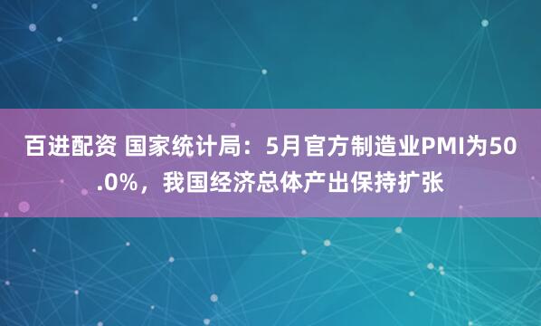 百进配资 国家统计局：5月官方制造业PMI为50.0%，我国经济总体产出保持扩张