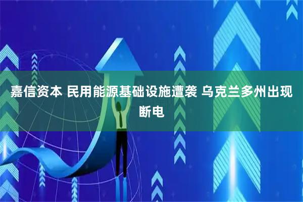 嘉信资本 民用能源基础设施遭袭 乌克兰多州出现断电
