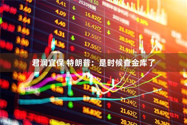 君润宜保 特朗普：是时候查金库了