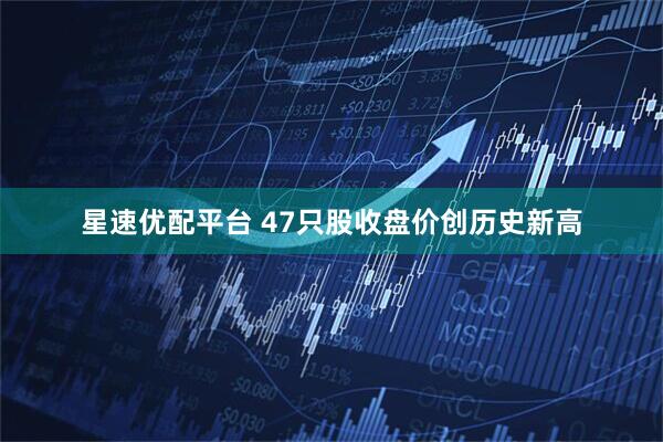 星速优配平台 47只股收盘价创历史新高