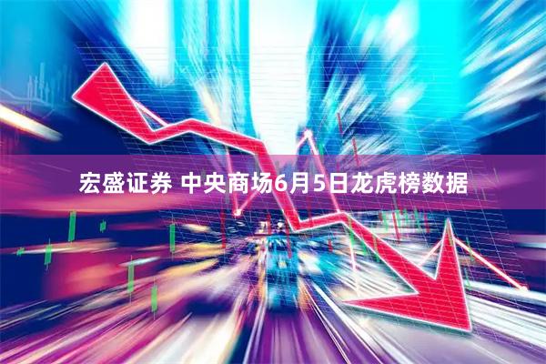 宏盛证券 中央商场6月5日龙虎榜数据