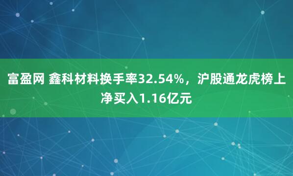 富盈网 鑫科材料换手率32.54%,沪股通龙虎榜上净买入1.16亿元