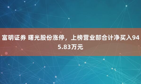 富明证券 曙光股份涨停，上榜营业部合计净买入945.83万元