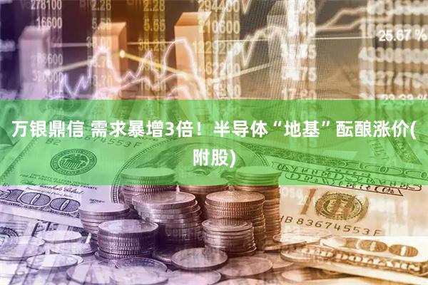 万银鼎信 需求暴增3倍!半导体“地基”酝酿涨价(附股)