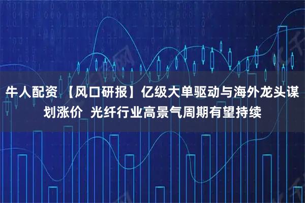 牛人配资 【风口研报】亿级大单驱动与海外龙头谋划涨价 光纤行业高景气周期有望持续
