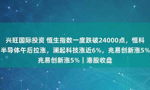兴旺国际投资 恒生指数一度跌破24000点，恒科跌1.46%！半导体午后拉涨，澜起科技涨近6%，兆易创新涨5%｜港股收盘