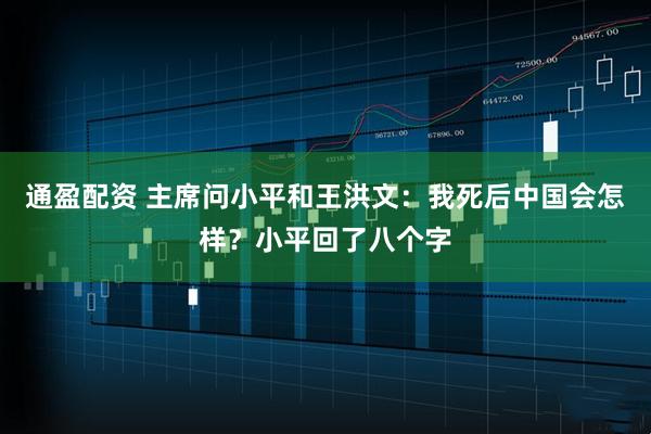 通盈配资 主席问小平和王洪文：我死后中国会怎样？小平回了八个字