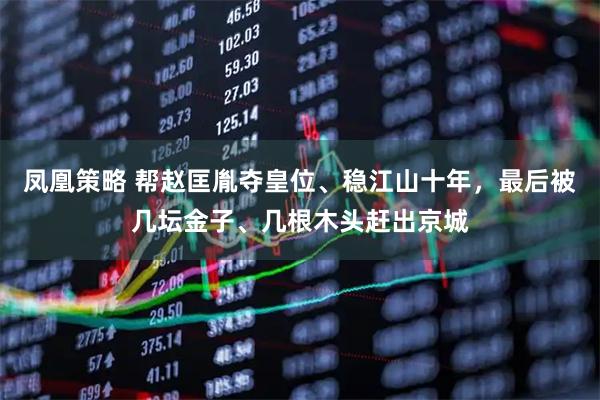 凤凰策略 帮赵匡胤夺皇位、稳江山十年，最后被几坛金子、几根木头赶出京城