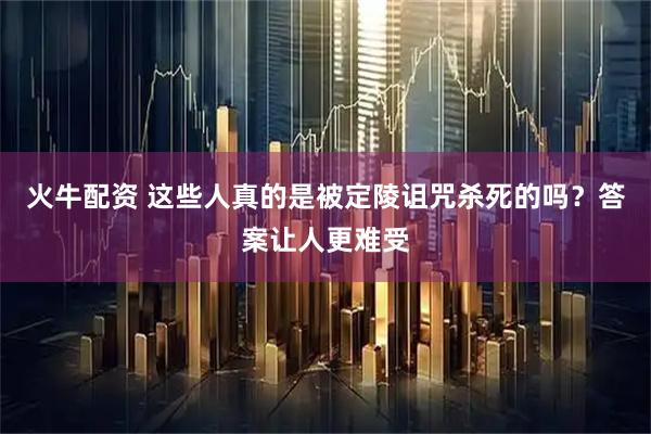 火牛配资 这些人真的是被定陵诅咒杀死的吗？答案让人更难受