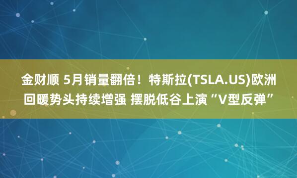 金财顺 5月销量翻倍！特斯拉(TSLA.US)欧洲回暖势头持续增强 摆脱低谷上演“V型反弹”