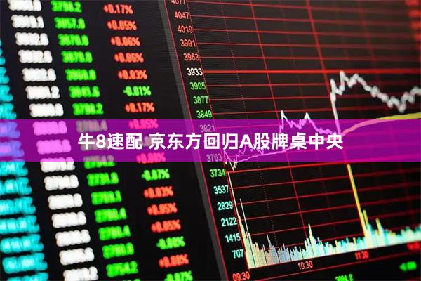 牛8速配 京东方回归A股牌桌中央