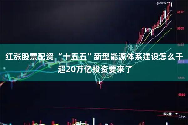 红涨股票配资 “十五五”新型能源体系建设怎么干 超20万亿投资要来了