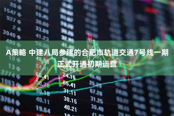 A策略 中建八局参建的合肥市轨道交通7号线一期正式开通初期运营