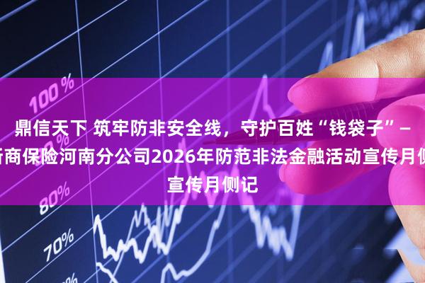 鼎信天下 筑牢防非安全线,守护百姓“钱袋子”——浙商保险河南分公司2026年防范非法金融活动宣传月侧记