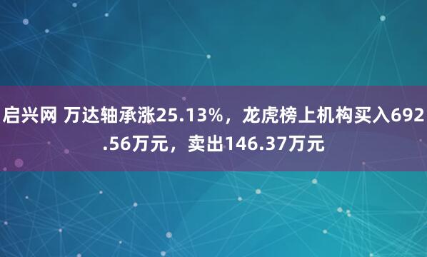 启兴网 万达轴承涨25.13%，龙虎榜上机构买入692.56万元，卖出146.37万元