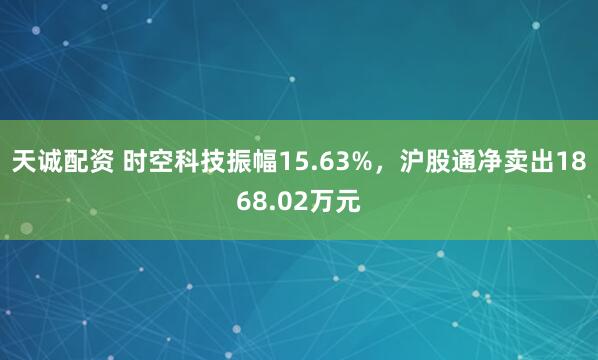 天诚配资 时空科技振幅15.63%，沪股通净卖出1868.02万元