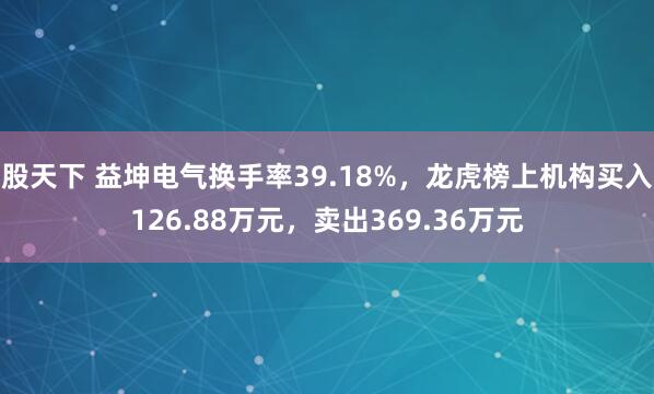 股天下 益坤电气换手率39.18%，龙虎榜上机构买入126.88万元，卖出369.36万元