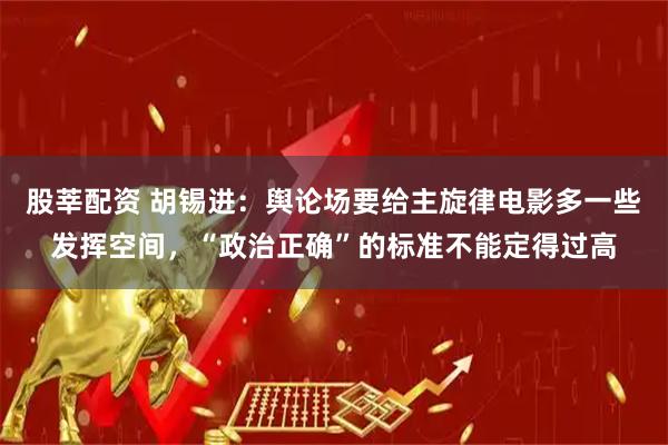 股莘配资 胡锡进：舆论场要给主旋律电影多一些发挥空间，“政治正确”的标准不能定得过高