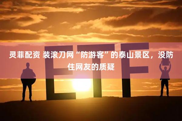 灵菲配资 装滚刀网“防游客”的泰山景区，没防住网友的质疑