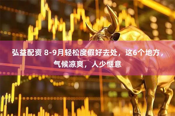 弘益配资 8-9月轻松度假好去处，这6个地方，气候凉爽，人少惬意