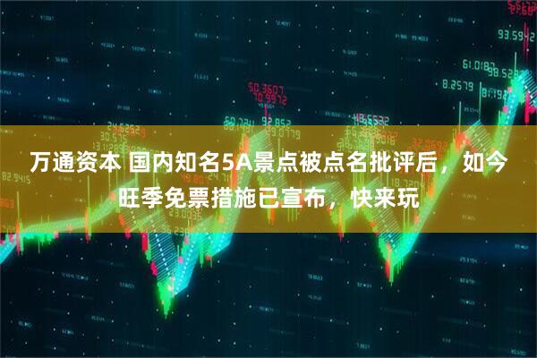 万通资本 国内知名5A景点被点名批评后，如今旺季免票措施已宣布，快来玩