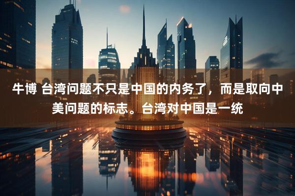 牛博 台湾问题不只是中国的内务了，而是取向中美问题的标志。台湾对中国是一统