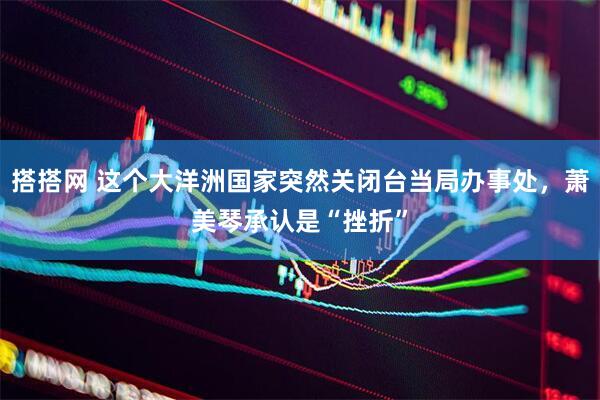 搭搭网 这个大洋洲国家突然关闭台当局办事处，萧美琴承认是“挫折”