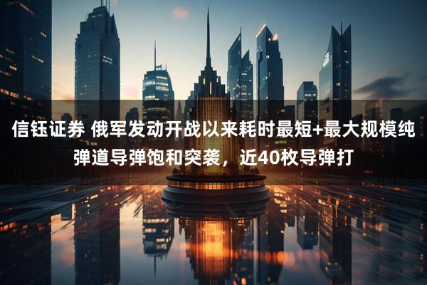 信钰证券 俄军发动开战以来耗时最短+最大规模纯弹道导弹饱和突袭，近40枚导弹打